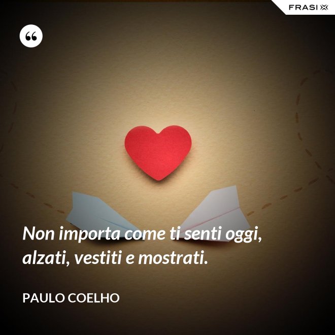 Non importa come ti senti oggi, alzati, vestiti e mostrati. - Paulo Coelho