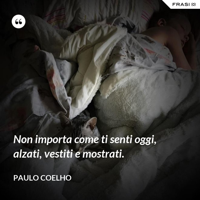 Non importa come ti senti oggi, alzati, vestiti e mostrati. - Paulo Coelho