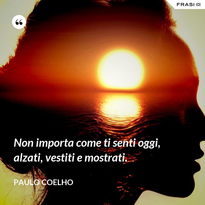 Non importa come ti senti oggi, alzati, vestiti e mostrati. - Paulo Coelho