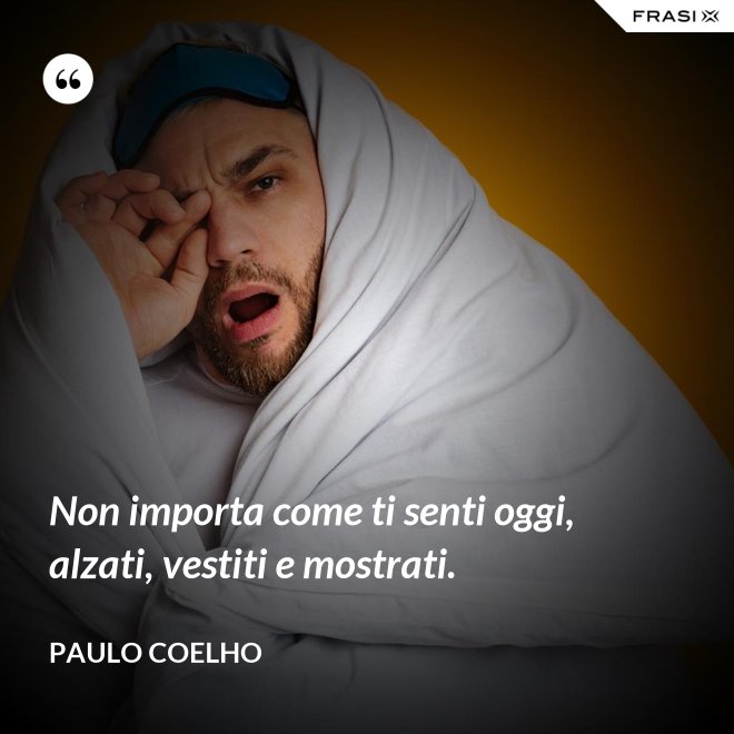 Non importa come ti senti oggi, alzati, vestiti e mostrati. - Paulo Coelho