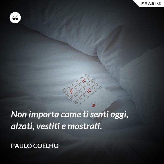 Non importa come ti senti oggi, alzati, vestiti e mostrati. - Paulo Coelho