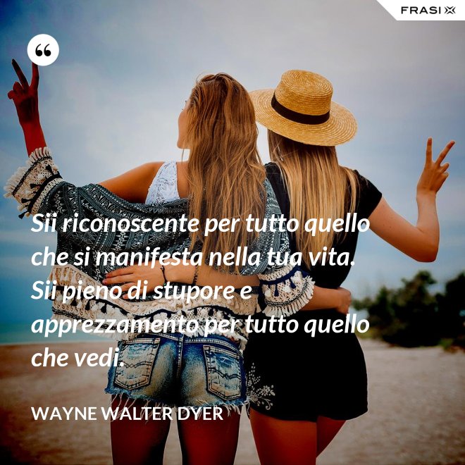 Sii riconoscente per tutto quello che si manifesta nella tua vita. Sii pieno di stupore e apprezzamento per tutto quello che vedi. - Wayne Walter Dyer