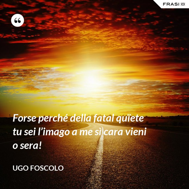 Forse perché della fatal quïete tu sei l’imago a me sì cara vieni o sera! - Ugo Foscolo