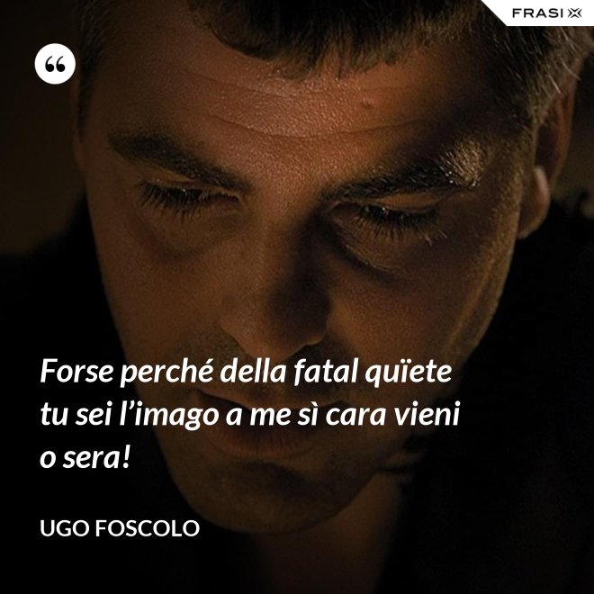 Forse perché della fatal quïete tu sei l’imago a me sì cara vieni o sera! - Ugo Foscolo