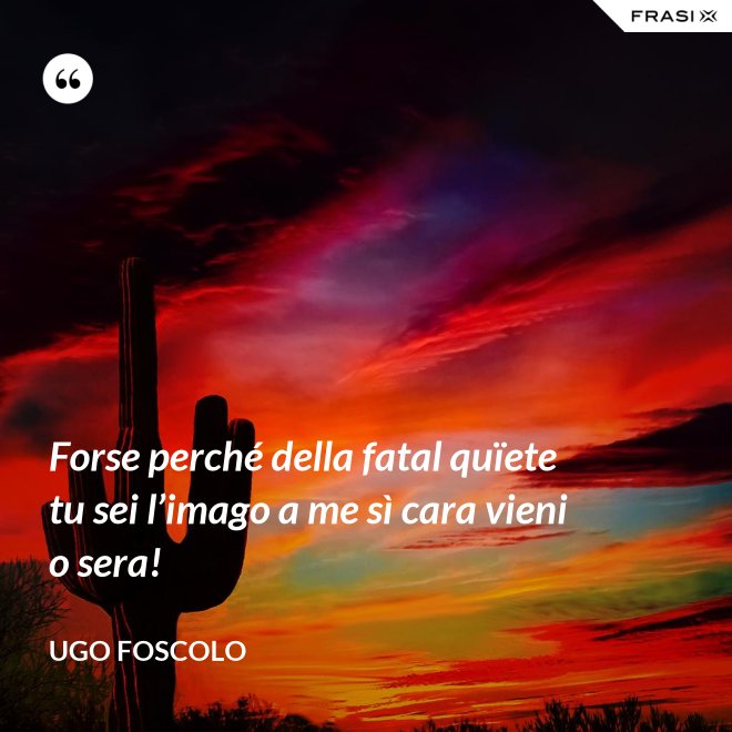 Forse perché della fatal quïete tu sei l’imago a me sì cara vieni o sera! - Ugo Foscolo