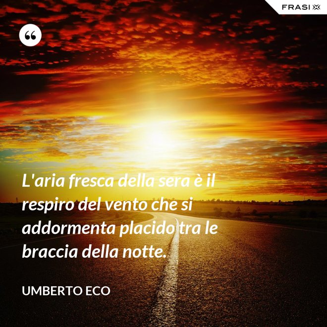 L'aria fresca della sera è il respiro del vento che si addormenta placido tra le braccia della notte. - Umberto Eco
