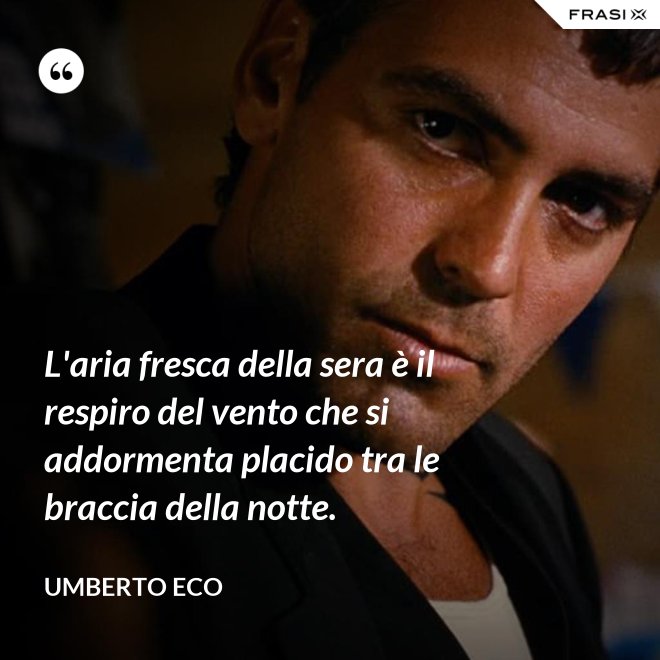 L'aria fresca della sera è il respiro del vento che si addormenta placido tra le braccia della notte. - Umberto Eco