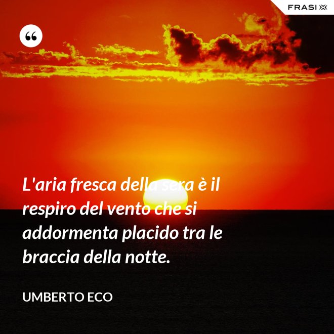 L'aria fresca della sera è il respiro del vento che si addormenta placido tra le braccia della notte. - Umberto Eco