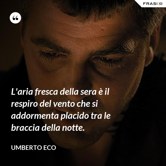 L'aria fresca della sera è il respiro del vento che si addormenta placido tra le braccia della notte. - Umberto Eco