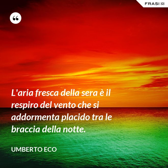L'aria fresca della sera è il respiro del vento che si addormenta placido tra le braccia della notte. - Umberto Eco