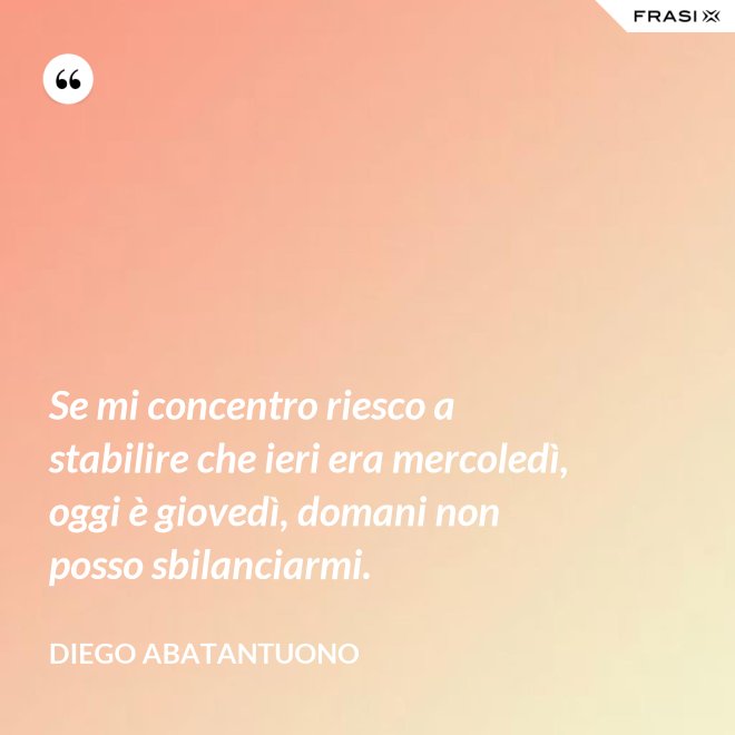 Se mi concentro riesco a stabilire che ieri era mercoledì, oggi è giovedì, domani non posso sbilanciarmi. - Diego Abatantuono