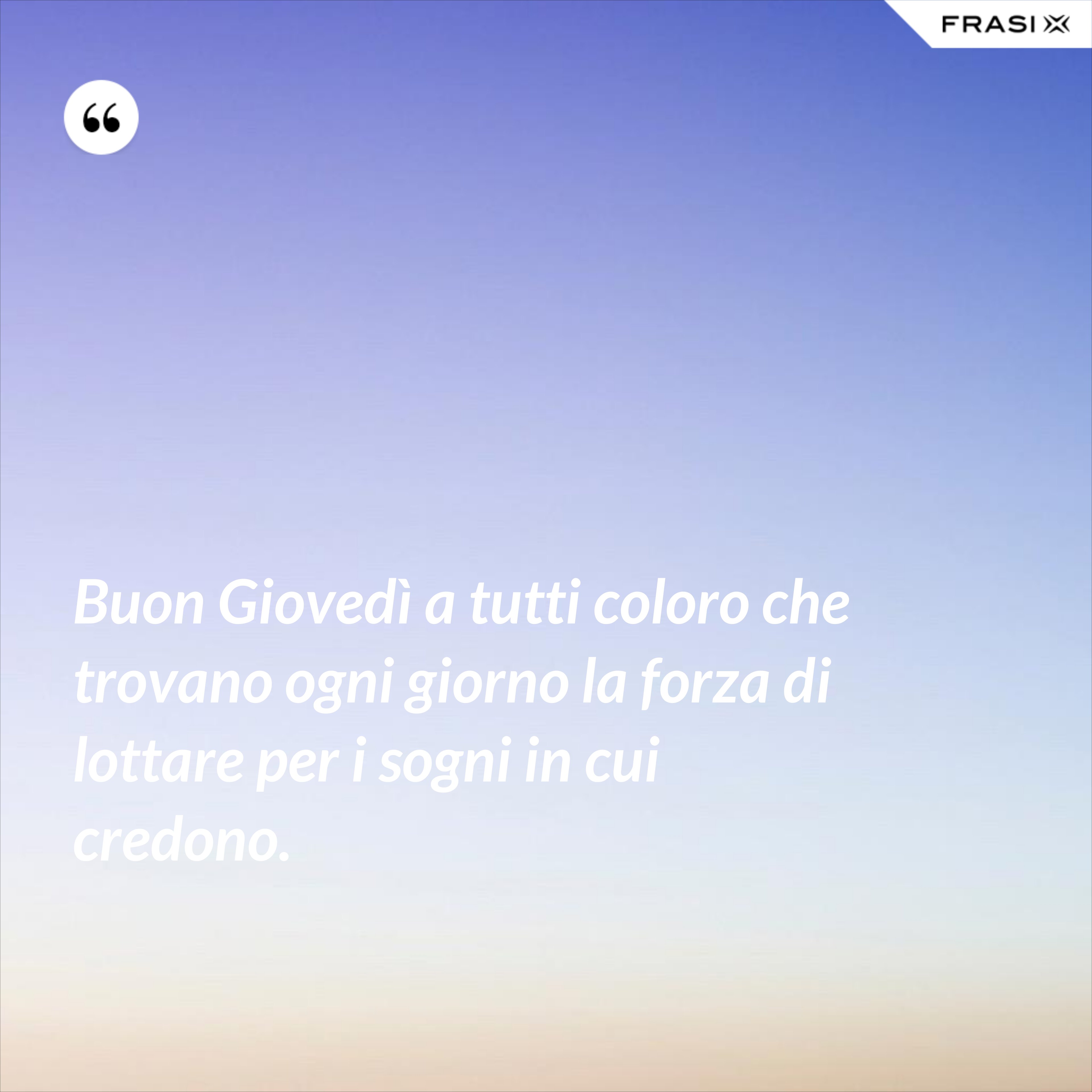 Buon Giovedì a tutti coloro che trovano ogni giorno la forza di lottare per i sogni in cui credono. - Anonimo
