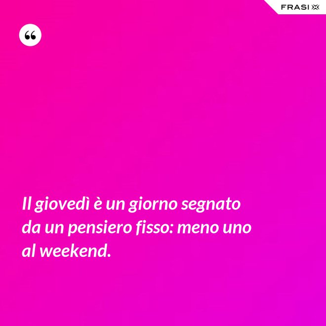Il giovedì è un giorno segnato da un pensiero fisso: meno uno al weekend. - Anonimo