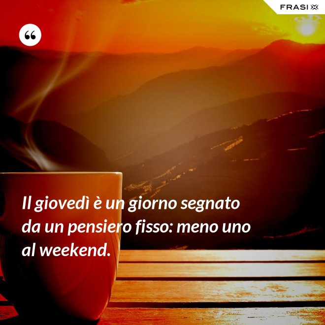 Il giovedì è un giorno segnato da un pensiero fisso: meno uno al weekend. - Anonimo