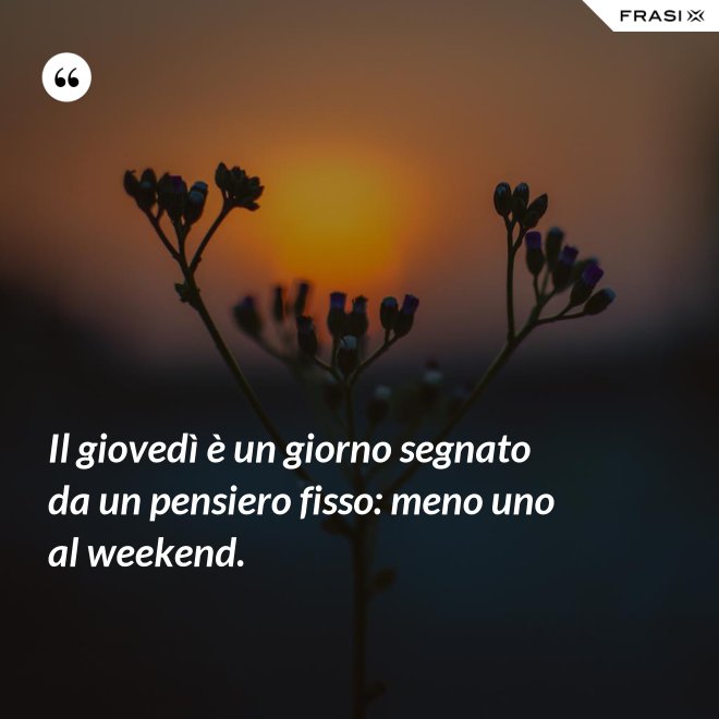 Il giovedì è un giorno segnato da un pensiero fisso: meno uno al weekend. - Anonimo
