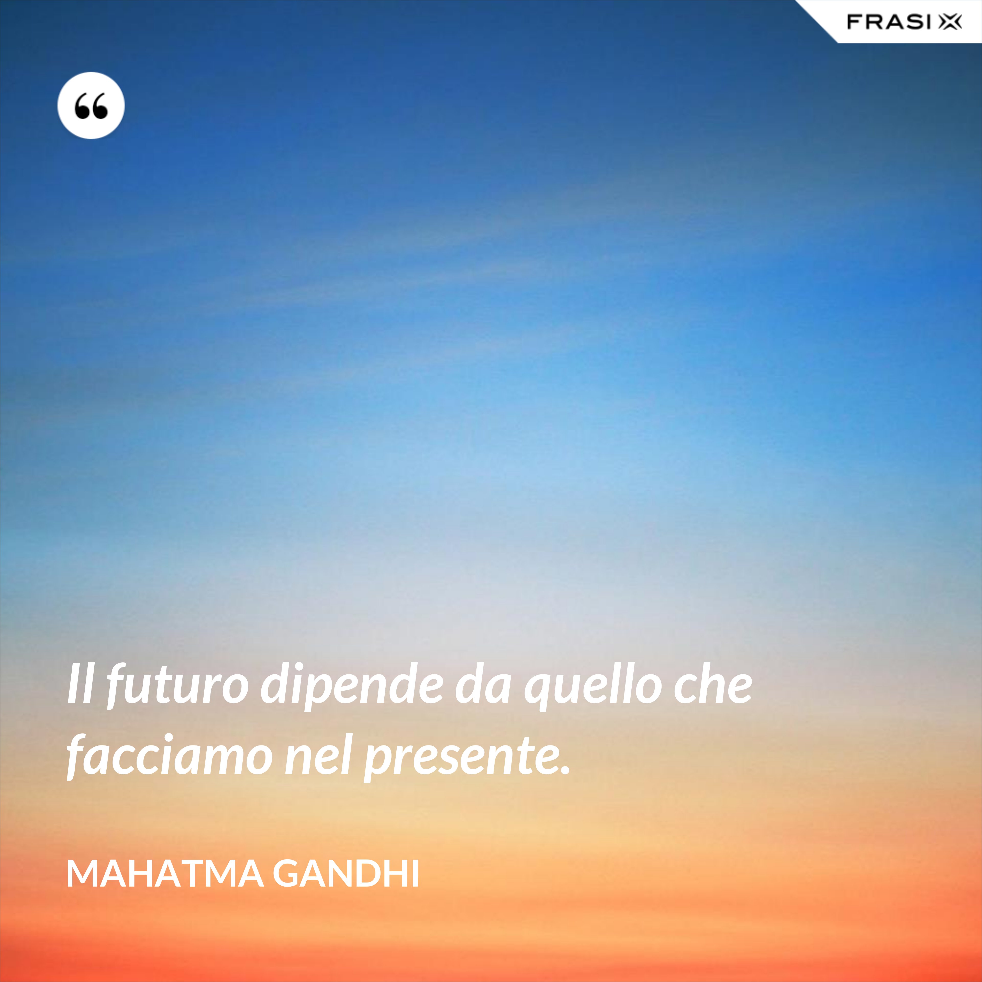 Il futuro dipende da quello che facciamo nel presente. - Mahatma Gandhi