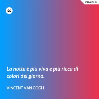 La notte è più viva e più ricca di colori del giorno. - Vincent Van Gogh