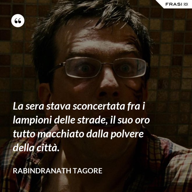 La sera stava sconcertata fra i lampioni delle strade, il suo oro tutto macchiato dalla polvere della città. - Rabindranath Tagore