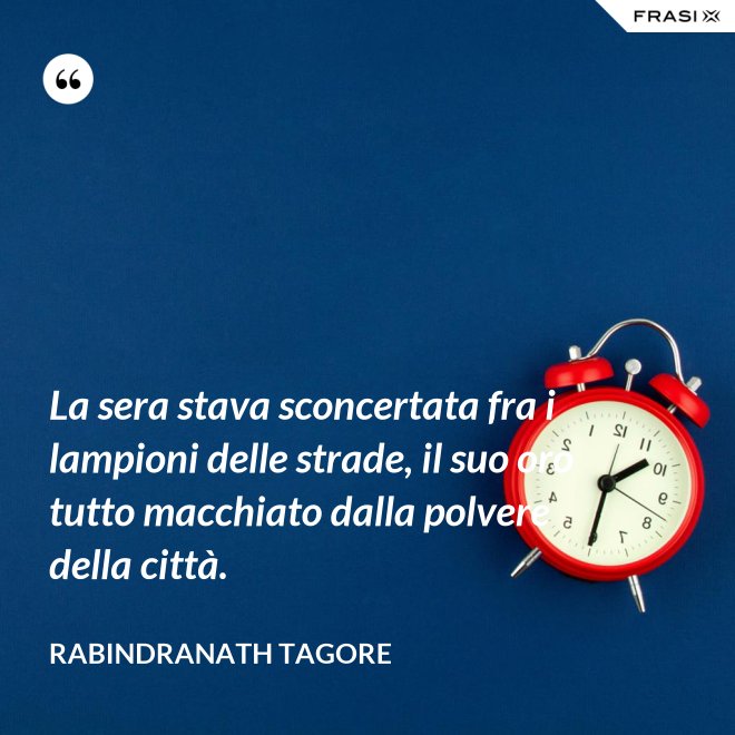 La sera stava sconcertata fra i lampioni delle strade, il suo oro tutto macchiato dalla polvere della città. - Rabindranath Tagore