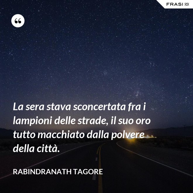 La sera stava sconcertata fra i lampioni delle strade, il suo oro tutto macchiato dalla polvere della città. - Rabindranath Tagore