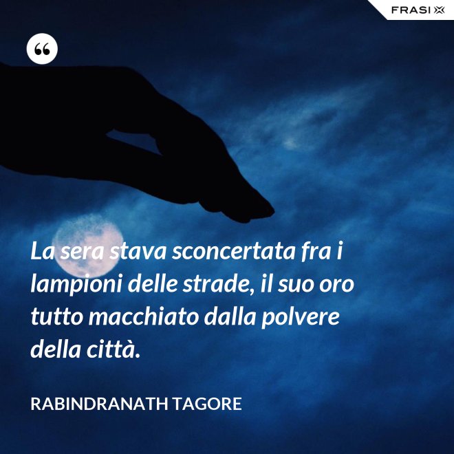 La sera stava sconcertata fra i lampioni delle strade, il suo oro tutto macchiato dalla polvere della città. - Rabindranath Tagore