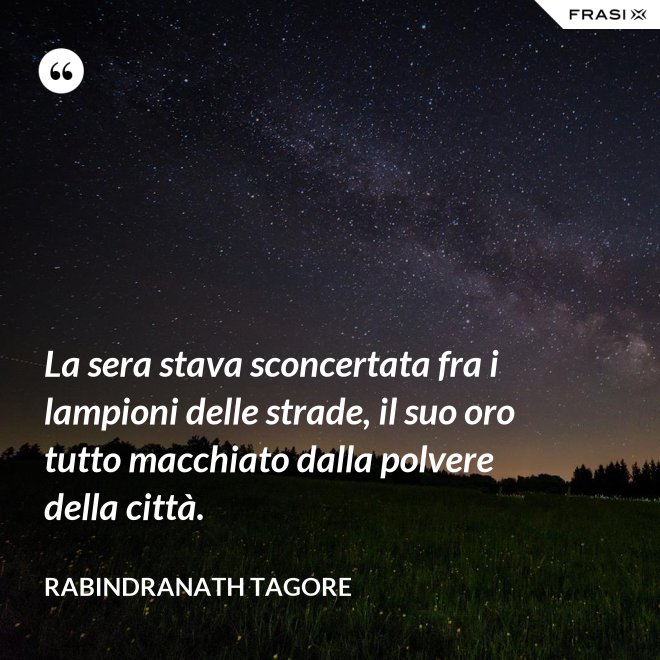 La sera stava sconcertata fra i lampioni delle strade, il suo oro tutto macchiato dalla polvere della città. - Rabindranath Tagore