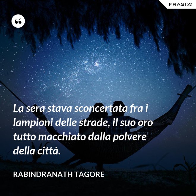 La sera stava sconcertata fra i lampioni delle strade, il suo oro tutto macchiato dalla polvere della città. - Rabindranath Tagore