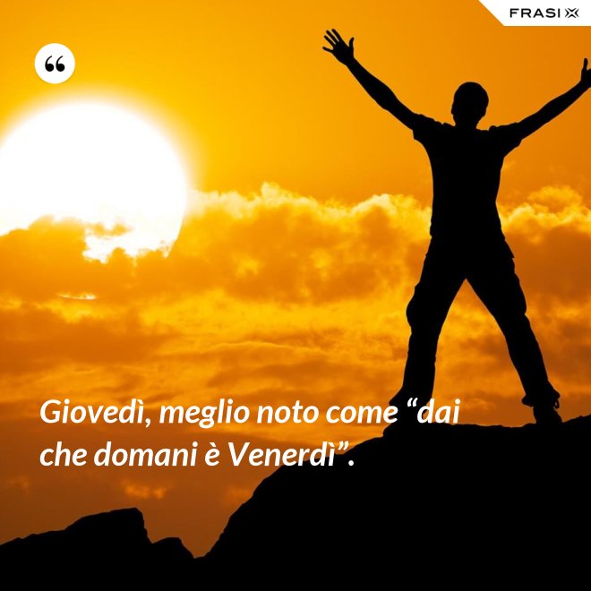 Giovedì, meglio noto come “dai che domani è Venerdì”. - Anonimo