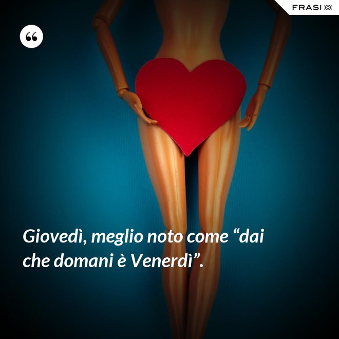 Giovedì, meglio noto come “dai che domani è Venerdì”. - Anonimo