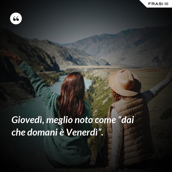 Giovedì, meglio noto come “dai che domani è Venerdì”. - Anonimo