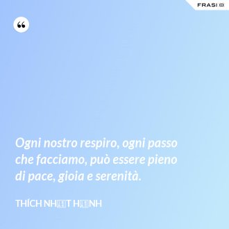 Ogni nostro respiro, ogni passo che facciamo, può essere pieno di pace, gioia e serenità. - Thích Nhất Hạnh