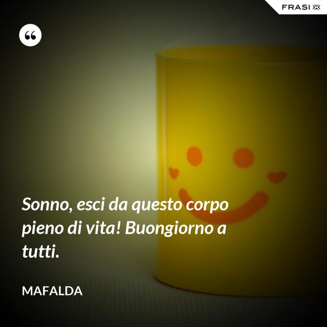 Sonno, esci da questo corpo pieno di vita! Buongiorno a tutti. - Mafalda