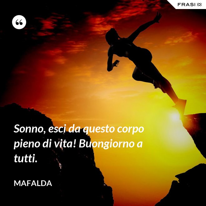 Sonno, esci da questo corpo pieno di vita! Buongiorno a tutti. - Mafalda