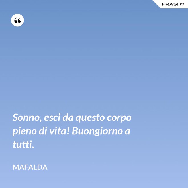Sonno, esci da questo corpo pieno di vita! Buongiorno a tutti. - Mafalda