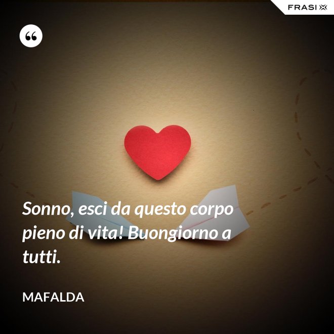 Sonno, esci da questo corpo pieno di vita! Buongiorno a tutti. - Mafalda