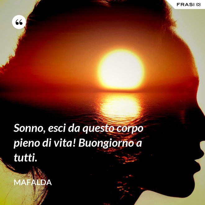 Sonno, esci da questo corpo pieno di vita! Buongiorno a tutti. - Mafalda