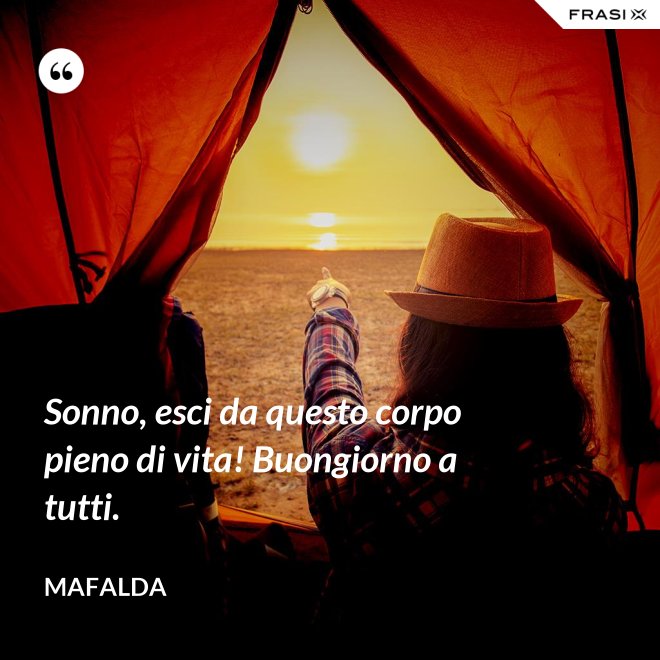 Sonno, esci da questo corpo pieno di vita! Buongiorno a tutti. - Mafalda