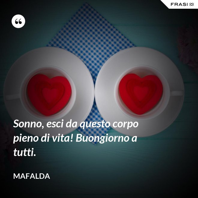 Sonno, esci da questo corpo pieno di vita! Buongiorno a tutti. - Mafalda