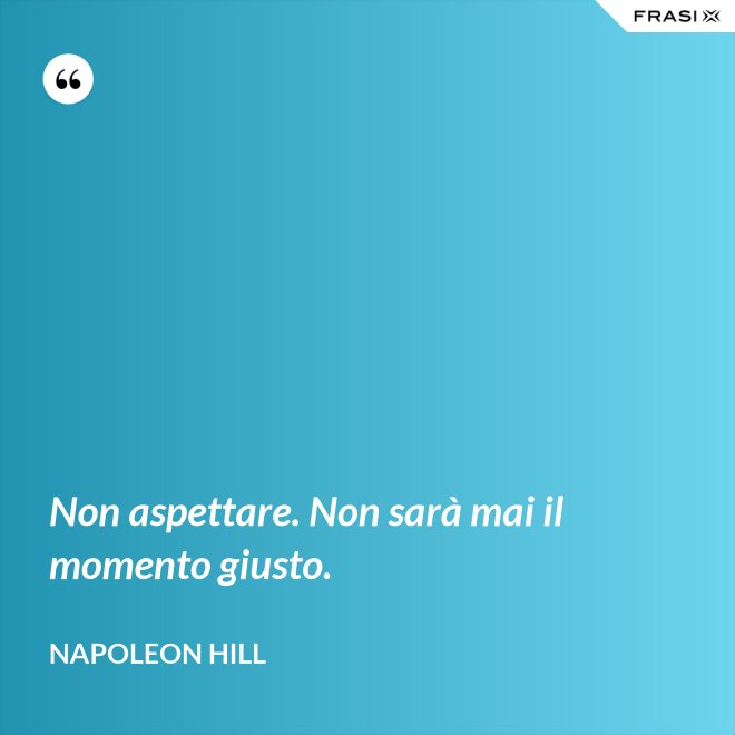 Non aspettare. Non sarà mai il momento giusto. - Napoleon Hill