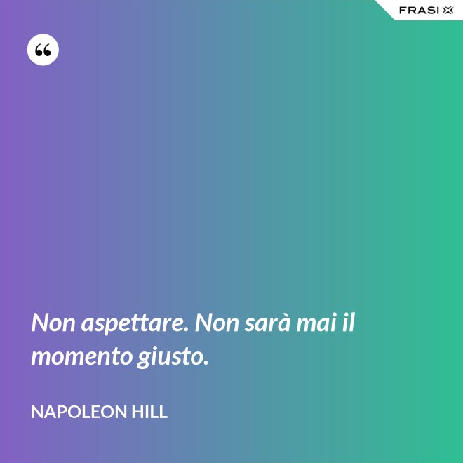 Non aspettare. Non sarà mai il momento giusto. - Napoleon Hill