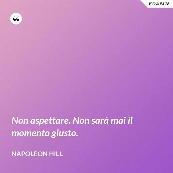 Non aspettare. Non sarà mai il momento giusto. - Napoleon Hill