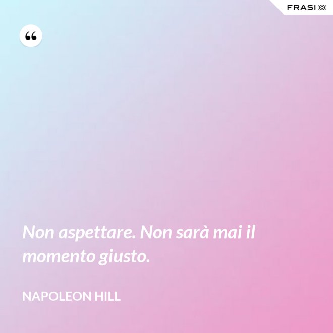 Non aspettare. Non sarà mai il momento giusto. - Napoleon Hill