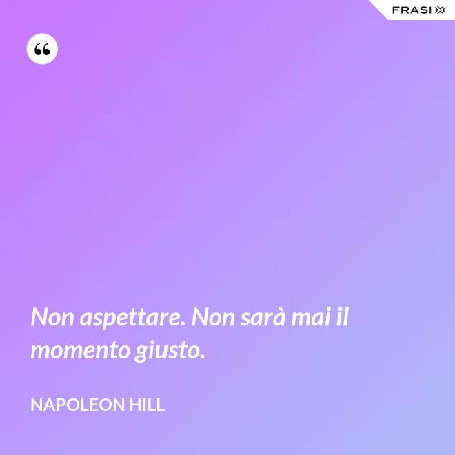 Non aspettare. Non sarà mai il momento giusto. - Napoleon Hill