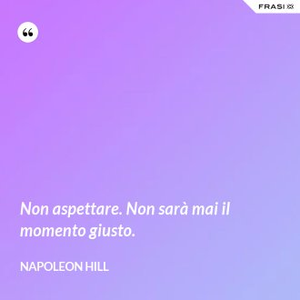 Non aspettare. Non sarà mai il momento giusto. - Napoleon Hill