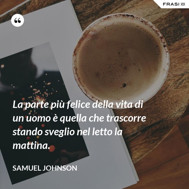 La parte più felice della vita di un uomo è quella che trascorre stando sveglio nel letto la mattina. - Samuel Johnson