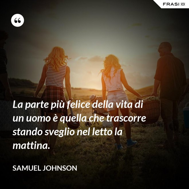 La parte più felice della vita di un uomo è quella che trascorre stando sveglio nel letto la mattina. - Samuel Johnson