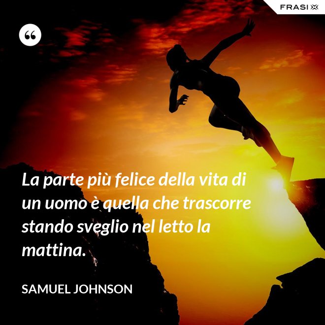 La parte più felice della vita di un uomo è quella che trascorre stando sveglio nel letto la mattina. - Samuel Johnson