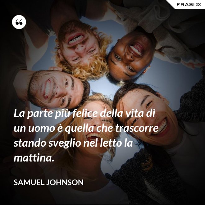 La parte più felice della vita di un uomo è quella che trascorre stando sveglio nel letto la mattina. - Samuel Johnson