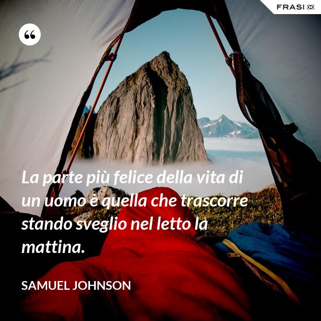 La parte più felice della vita di un uomo è quella che trascorre stando sveglio nel letto la mattina. - Samuel Johnson