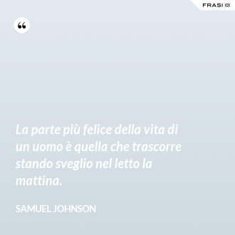 La parte più felice della vita di un uomo è quella che trascorre stando sveglio nel letto la mattina. - Samuel Johnson